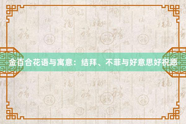 金百合花语与寓意：结拜、不菲与好意思好祝愿
