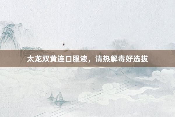 太龙双黄连口服液，清热解毒好选拔